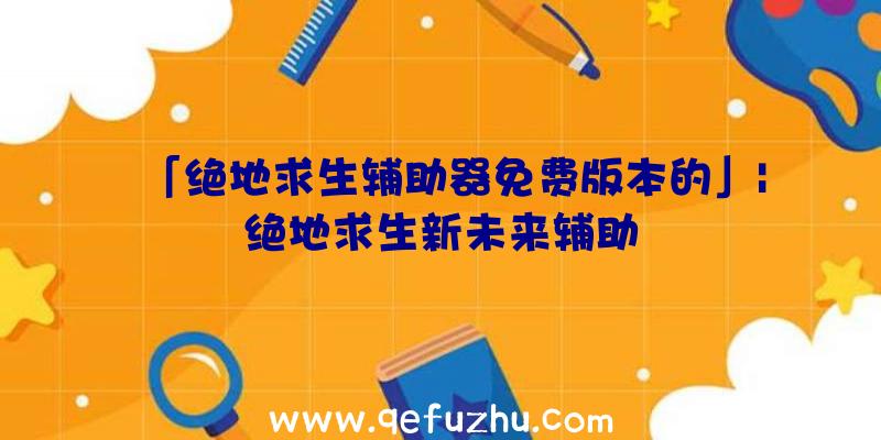 「绝地求生辅助器免费版本的」|绝地求生新未来辅助